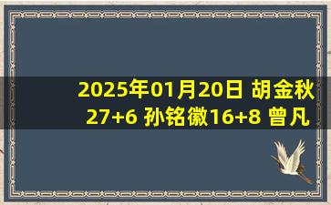 2025年01月20日 胡金秋27+6 孙铭徽16+8 曾凡博复出13分 广厦胜北京取10连胜